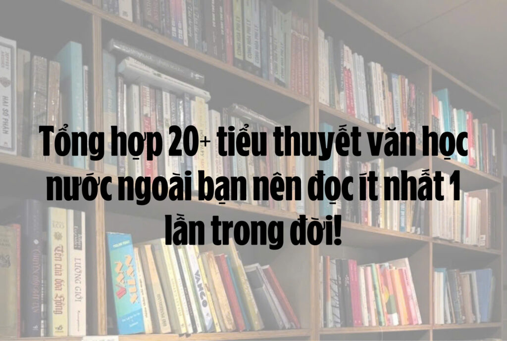 Tổng hợp 20+ tiểu thuyết văn học nước ngoài bạn nên đọc ít nhất 1 lần trong đời!