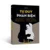 Tư Duy Phản Biện - Tránh Cạm Bẫy Thao Túng, Ra Quyết Định Sáng Suốt